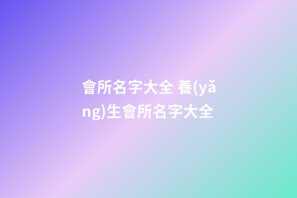 會所名字大全 養(yǎng)生會所名字大全